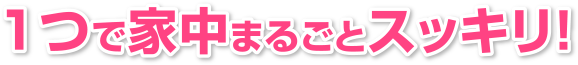 1つで家じゅうまるごとスッキリ